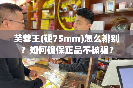 芙蓉王(硬75mm)怎么辨别？如何确保正品不被骗？